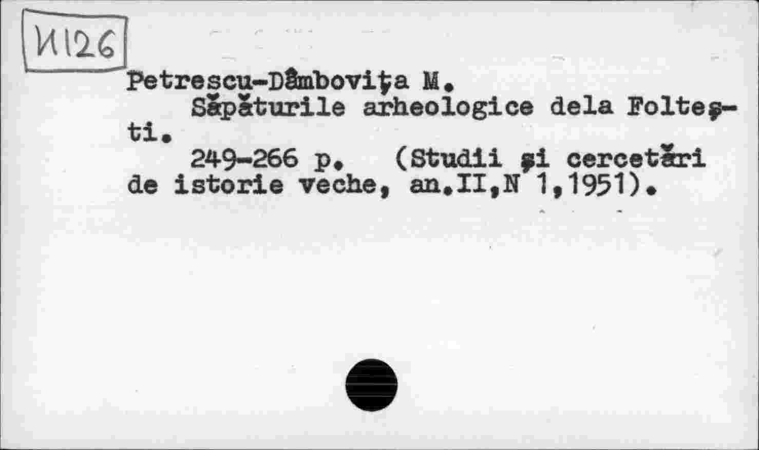 ﻿и т
Petrescu-D&nbovi^a М»
Sapaturile arheologice delà Folteç-ti.
249-266 p» (Studii ÿi cercetSri de istorie veche, an,II,N 1,1951)»